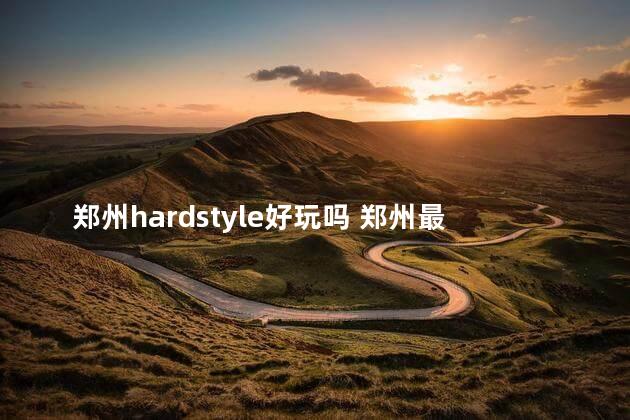 郑州hardstyle好玩吗 郑州最火的酒吧